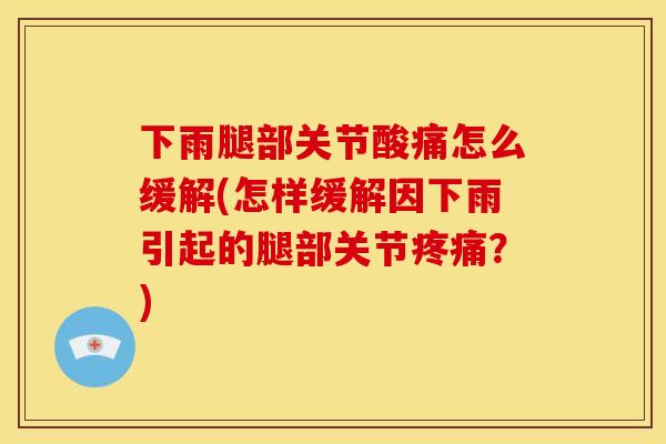 下雨腿部关节酸痛怎么缓解(怎样缓解因下雨引起的腿部关节疼痛？)