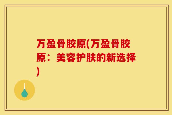 万盈骨胶原(万盈骨胶原：美容护肤的新选择)