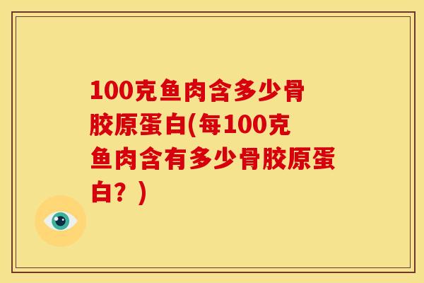100克鱼肉含多少骨胶原蛋白(每100克鱼肉含有多少骨胶原蛋白？)
