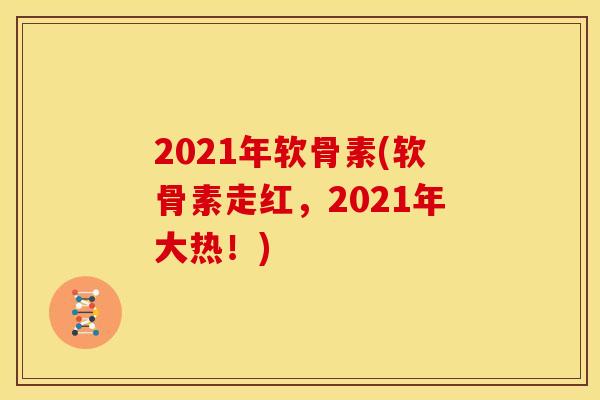 2021年软骨素(软骨素走红，2021年大热！)