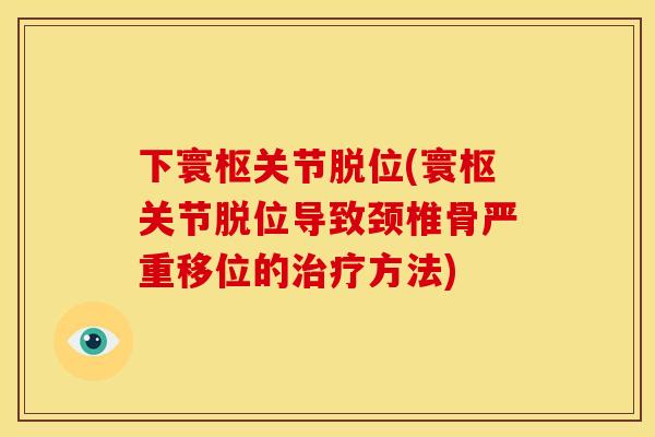 下寰枢关节脱位(寰枢关节脱位导致颈椎骨严重移位的治疗方法)