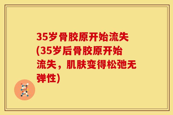 35岁骨胶原开始流失(35岁后骨胶原开始流失，肌肤变得松弛无弹性)