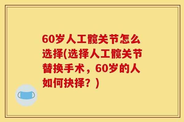 60岁人工髋关节怎么选择(选择人工髋关节替换手术，60岁的人如何抉择？)