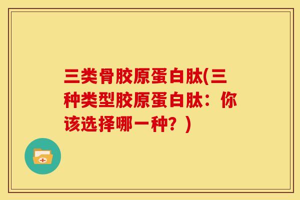 三类骨胶原蛋白肽(三种类型胶原蛋白肽：你该选择哪一种？)