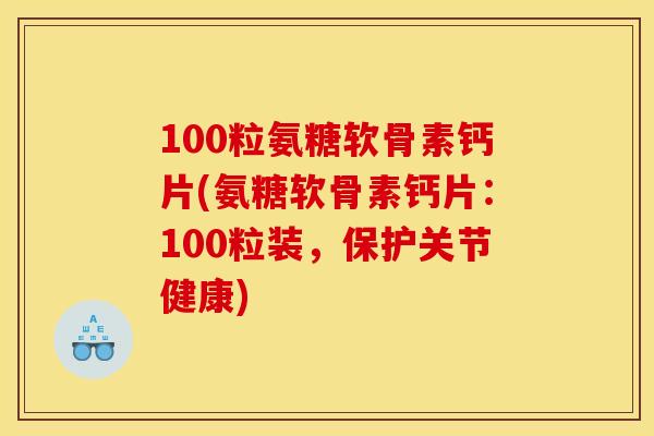 100粒氨糖软骨素钙片(氨糖软骨素钙片：100粒装，保护关节健康)