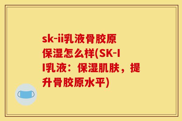sk-ii乳液骨胶原保湿怎么样(SK-II乳液：保湿肌肤，提升骨胶原水平)