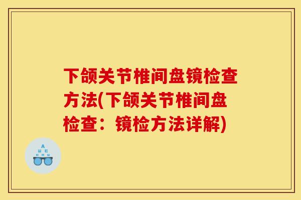 下颌关节椎间盘镜检查方法(下颌关节椎间盘检查：镜检方法详解)