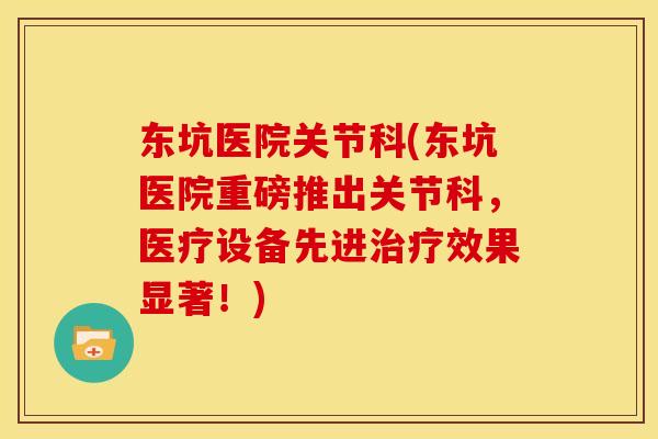 东坑医院关节科(东坑医院重磅推出关节科，医疗设备先进治疗效果显著！)