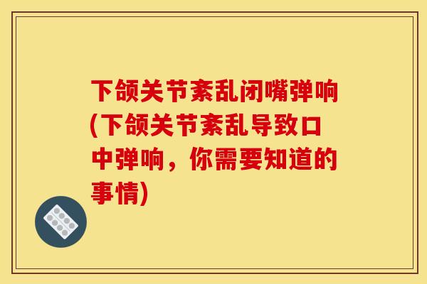 下颌关节紊乱闭嘴弹响(下颌关节紊乱导致口中弹响，你需要知道的事情)