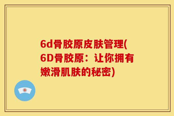 6d骨胶原皮肤管理(6D骨胶原：让你拥有嫩滑肌肤的秘密)