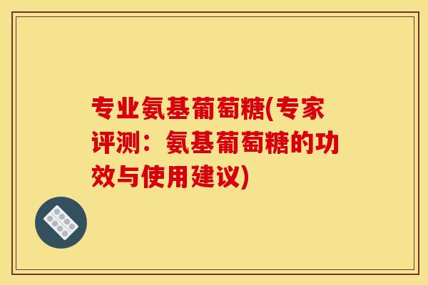 专业氨基葡萄糖(专家评测：氨基葡萄糖的功效与使用建议)