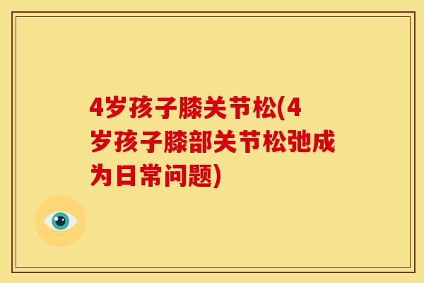 4岁孩子膝关节松(4岁孩子膝部关节松弛成为日常问题)