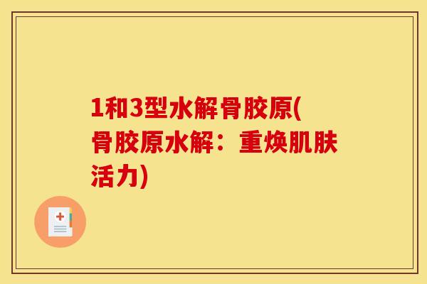 1和3型水解骨胶原(骨胶原水解：重焕肌肤活力)