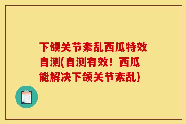 下颌关节紊乱西瓜特效自测(自测有效！西瓜能解决下颌关节紊乱)