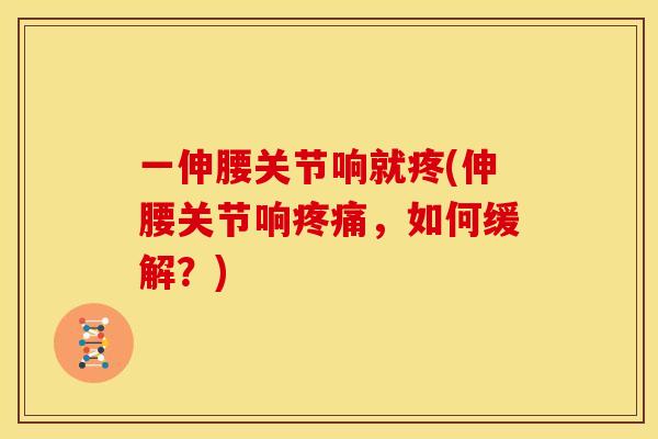 一伸腰关节响就疼(伸腰关节响疼痛，如何缓解？)