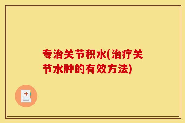 专治关节积水(治疗关节水肿的有效方法)