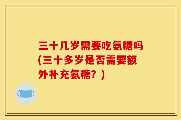三十几岁需要吃氨糖吗(三十多岁是否需要额外补充氨糖？)