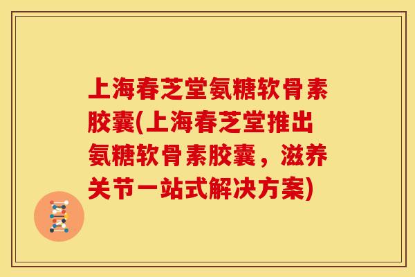上海春芝堂氨糖软骨素胶囊(上海春芝堂推出氨糖软骨素胶囊，滋养关节一站式解决方案)