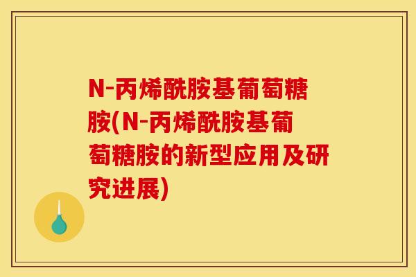 N-丙烯酰胺基葡萄糖胺(N-丙烯酰胺基葡萄糖胺的新型应用及研究进展)