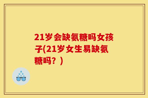 21岁会缺氨糖吗女孩子(21岁女生易缺氨糖吗？)