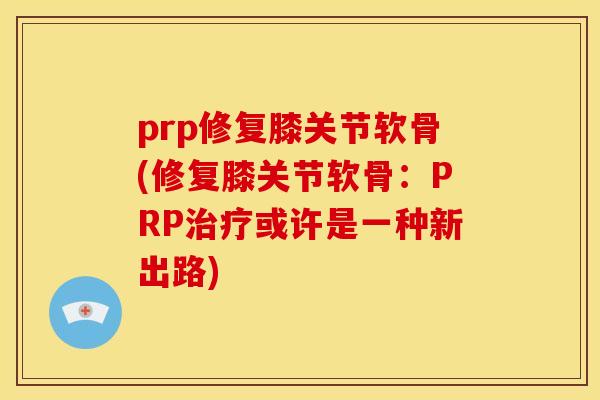 prp修复膝关节软骨(修复膝关节软骨：PRP治疗或许是一种新出路)