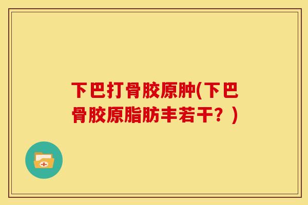 下巴打骨胶原肿(下巴骨胶原脂肪丰若干？)