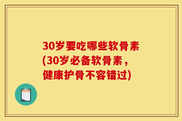 30岁要吃哪些软骨素(30岁必备软骨素，健康护骨不容错过)