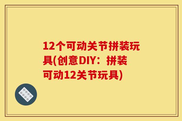 12个可动关节拼装玩具(创意DIY：拼装可动12关节玩具)