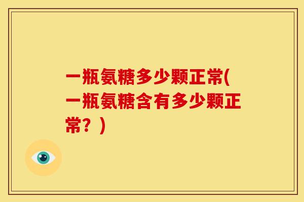 一瓶氨糖多少颗正常(一瓶氨糖含有多少颗正常？)