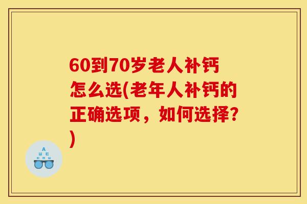 60到70岁老人补钙怎么选(老年人补钙的正确选项，如何选择？)