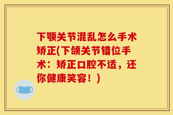 下颚关节混乱怎么手术矫正(下颌关节错位手术：矫正口腔不适，还你健康笑容！)