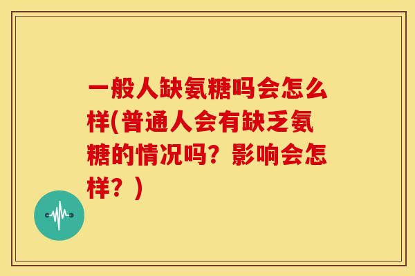 一般人缺氨糖吗会怎么样(普通人会有缺乏氨糖的情况吗？影响会怎样？)