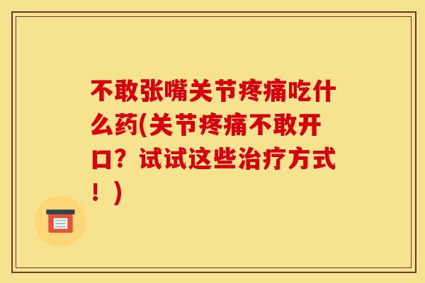 不敢张嘴关节疼痛吃什么药(关节疼痛不敢开口？试试这些治疗方式！)