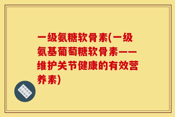 一级氨糖软骨素(一级氨基葡萄糖软骨素——维护关节健康的有效营养素)