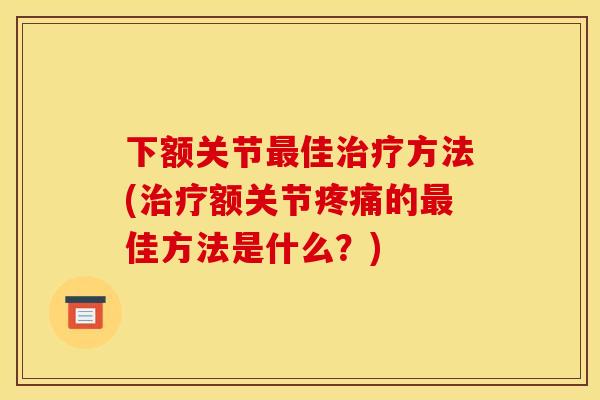 下额关节最佳治疗方法(治疗额关节疼痛的最佳方法是什么？)