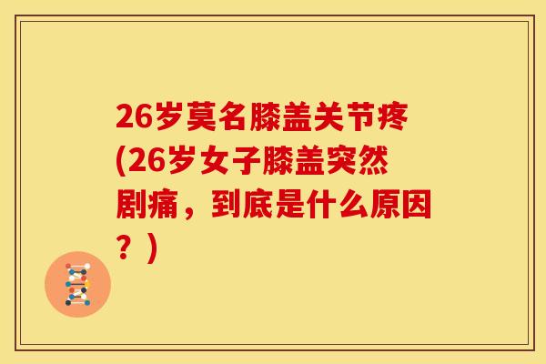 26岁莫名膝盖关节疼(26岁女子膝盖突然剧痛，到底是什么原因？)