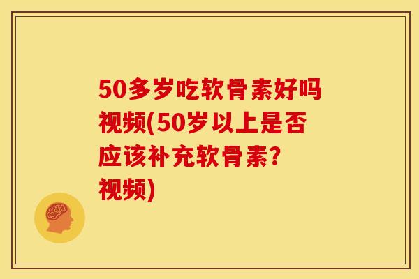 50多岁吃软骨素好吗视频(50岁以上是否应该补充软骨素？  视频)