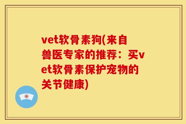 vet软骨素狗(来自兽医专家的推荐：买vet软骨素保护宠物的关节健康)