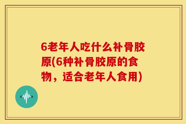 6老年人吃什么补骨胶原(6种补骨胶原的食物，适合老年人食用)