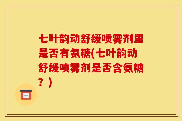 七叶韵动舒缓喷雾剂里是否有氨糖(七叶韵动舒缓喷雾剂是否含氨糖？)