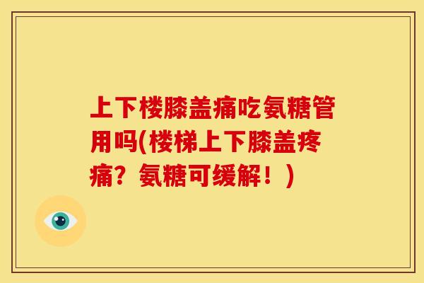 上下楼膝盖痛吃氨糖管用吗(楼梯上下膝盖疼痛？氨糖可缓解！)