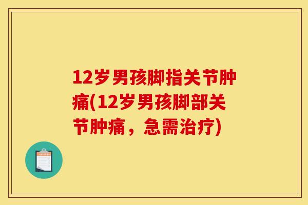 12岁男孩脚指关节肿痛(12岁男孩脚部关节肿痛，急需治疗)