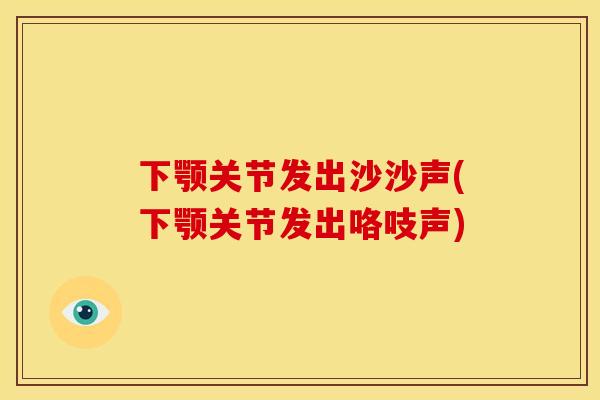 下颚关节发出沙沙声(下颚关节发出咯吱声)