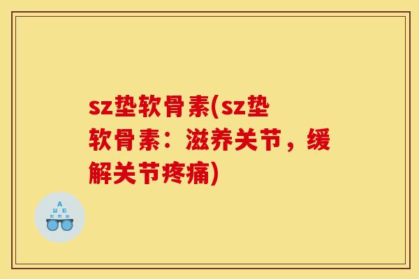 sz垫软骨素(sz垫软骨素：滋养关节，缓解关节疼痛)