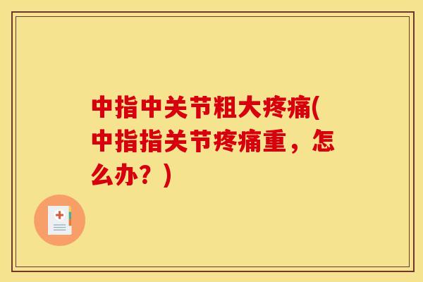 中指中关节粗大疼痛(中指指关节疼痛重，怎么办？)
