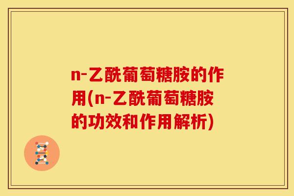 n-乙酰葡萄糖胺的作用(n-乙酰葡萄糖胺的功效和作用解析)