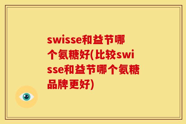swisse和益节哪个氨糖好(比较swisse和益节哪个氨糖品牌更好)