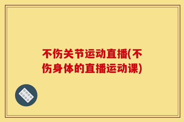 不伤关节运动直播(不伤身体的直播运动课)