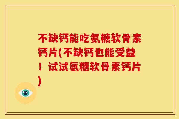 不缺钙能吃氨糖软骨素钙片(不缺钙也能受益！试试氨糖软骨素钙片)