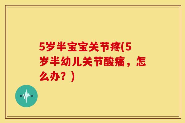 5岁半宝宝关节疼(5岁半幼儿关节酸痛，怎么办？)